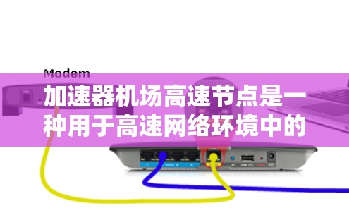 加速器机场高速节点是一种用于高速网络环境中的数据加速解决方案，旨在提高数据传输效率和处理能力。以下是对该概念的详细总结