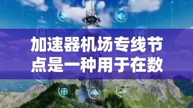 加速器机场专线节点是一种用于在数据中心和机场之间提供高效通信的网络组件,主要用于支持数据处理和传输任务。以下是对其的详细分析和总结 加速器机场专线节点是一种用于在数据中心和机场之间提供高效通信的网络组件,主要用于支持数据处理和传输任务。以下是对其的详细分析和总结