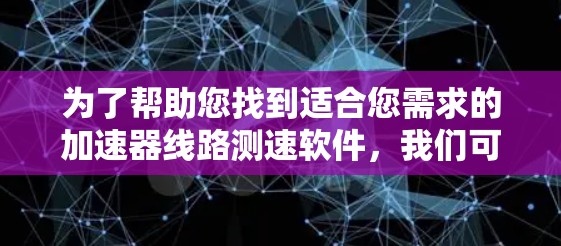 为了帮助您找到适合您需求的加速器线路测速软件，我们可以按照以下步骤进行分析