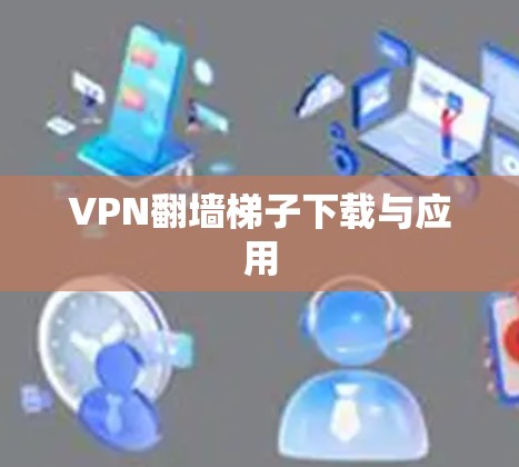 VPN翻墙梯子下载与应用 VPN翻墙梯子下载与应用