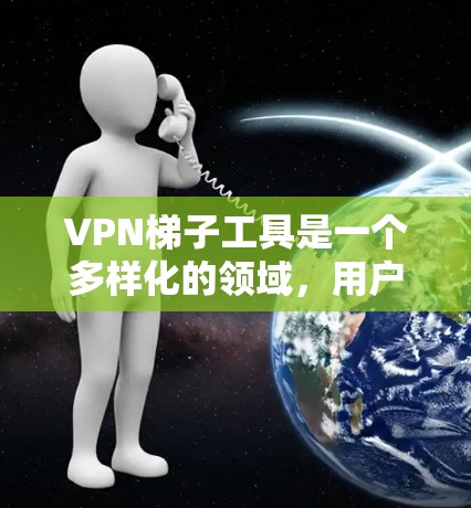 VPN梯子工具是一个多样化的领域，用户可以根据自己的需求和使用场景选择合适的工具。以下是对这些工具的分类和简要说明