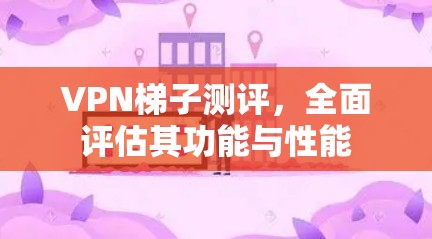 VPN梯子测评，全面评估其功能与性能