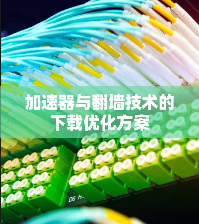 加速器与翻墙技术的下载优化方案