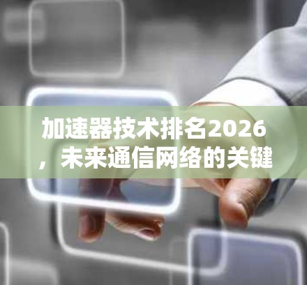 加速器技术排名2026,未来通信网络的关键驱动力 加速器技术排名2026,未来通信网络的关键驱动力