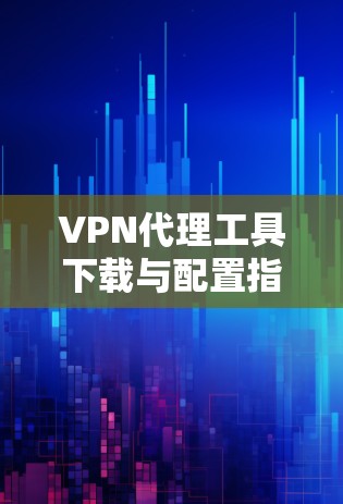VPN代理工具下载与配置指南 VPN代理工具下载与配置指南