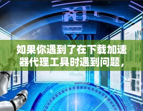 如果你遇到了在下载加速器代理工具时遇到问题，比如被拦截或无法访问，可能是因为你所在的网络环境有限制。以下是一些可能的解决方法