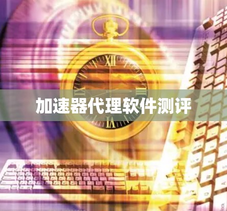 加速器代理软件测评 加速器代理软件测评