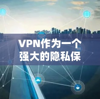 VPN作为一个强大的隐私保护工具，能够有效保护用户的网络安全和隐私。以下是对VPN及其在隐私保护方面作用的详细分析