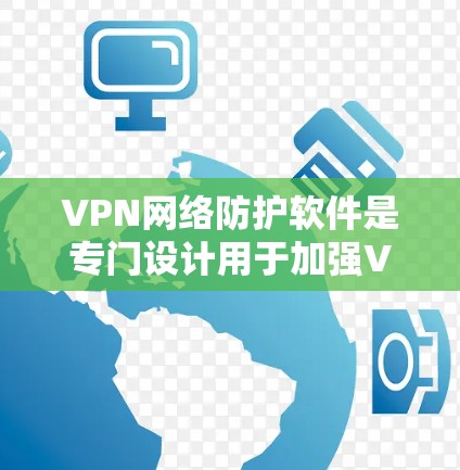 VPN网络防护软件是专门设计用于加强VPN连接的安全性，防止数据泄露和网络攻击的工具。以下是对VPN网络防护软件的详细分析和建议