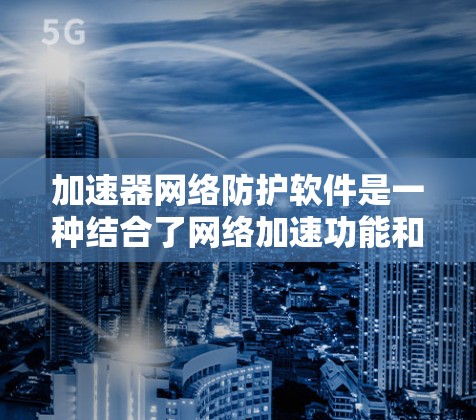 加速器网络防护软件是一种结合了网络加速功能和防护功能的解决方案，旨在通过优化网络性能的同时，保护网络免受潜在的安全威胁。以下是对该主题的详细分析和总结