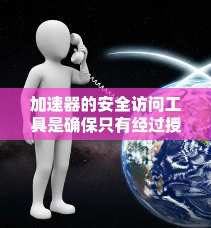 加速器的安全访问工具是确保只有经过授权人员可以访问和管理加速器的关键组件。以下是对这一主题的详细分析