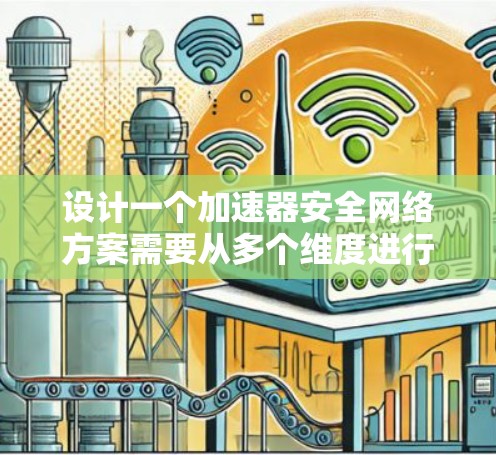 设计一个加速器安全网络方案需要从多个维度进行全面考虑，以确保网络的安全性和高效性。以下是一个结构化的方案概述