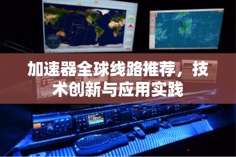 加速器全球线路推荐，技术创新与应用实践