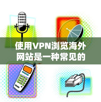 使用VPN浏览海外网站是一种常见的网络工具，可以帮助你绕过地理限制或访问被限制访问的网站。以下是一些关于使用VPN浏览海外网站的建议和信息