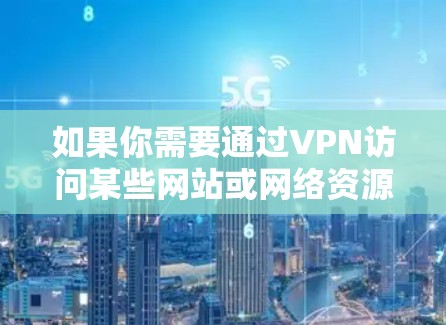 如果你需要通过VPN访问某些网站或网络资源，以下是一些常见的VPN访问方案和建议，帮助你更好地实现目标
