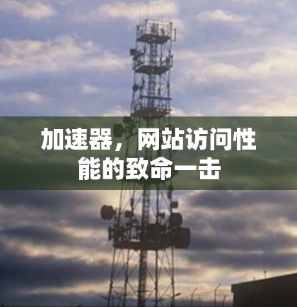 加速器,网站访问性能的致命一击 加速器,网站访问性能的致命一击