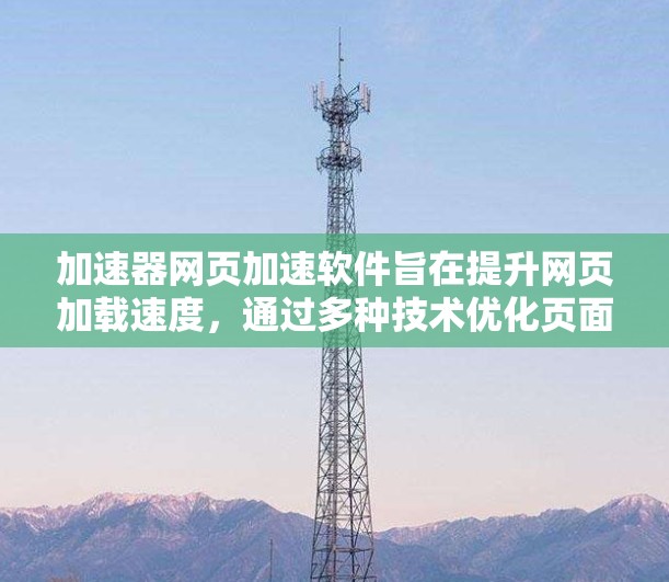 加速器网页加速软件旨在提升网页加载速度，通过多种技术优化页面性能。以下是对主要加速器软件的分析