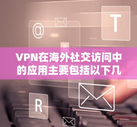 VPN在海外社交访问中的应用主要包括以下几个方面 VPN在海外社交访问中的应用主要包括以下几个方面