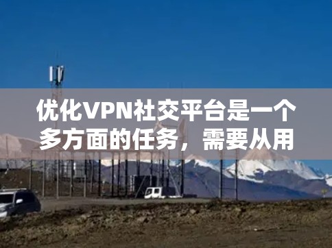 优化VPN社交平台是一个多方面的任务,需要从用户体验、功能、技术、内容管理和商业模式等多个维度进行全面考虑。以下是一个有条理的优化计划,帮助您提升平台的功能和服务质量 优化VPN社交平台是一个多方面的任务,需要从用户体验、功能、技术、内容管理和商业模式等多个维度进行全面考虑。以下是一个有条理的优化计划,帮助您提升平台的功能和服务质量