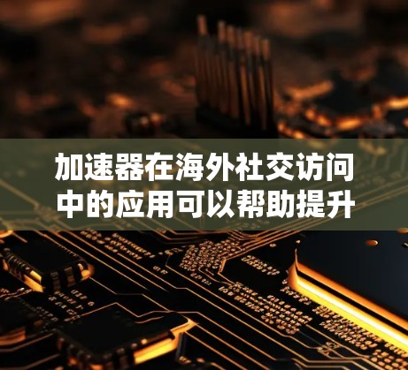 加速器在海外社交访问中的应用可以帮助提升跨国数据传输的效率和用户体验,以下是对这一主题的详细总结 加速器在海外社交访问中的应用可以帮助提升跨国数据传输的效率和用户体验,以下是对这一主题的详细总结