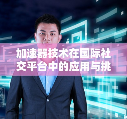 加速器技术在国际社交平台中的应用与挑战