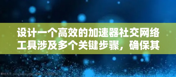 设计一个高效的加速器社交网络工具涉及多个关键步骤,确保其功能强大、用户友好且具有商业潜力。以下是详细的设计思路 设计一个高效的加速器社交网络工具涉及多个关键步骤,确保其功能强大、用户友好且具有商业潜力。以下是详细的设计思路