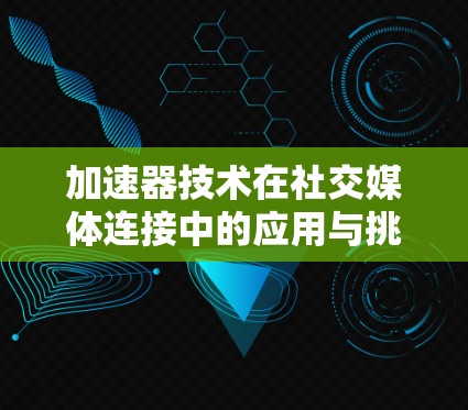 加速器技术在社交媒体连接中的应用与挑战 加速器技术在社交媒体连接中的应用与挑战