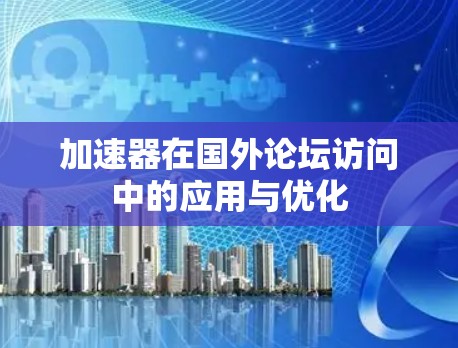 加速器在国外论坛访问中的应用与优化 加速器在国外论坛访问中的应用与优化