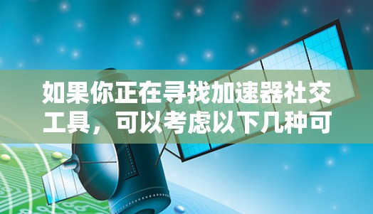 如果你正在寻找加速器社交工具,可以考虑以下几种可能性 如果你正在寻找加速器社交工具,可以考虑以下几种可能性