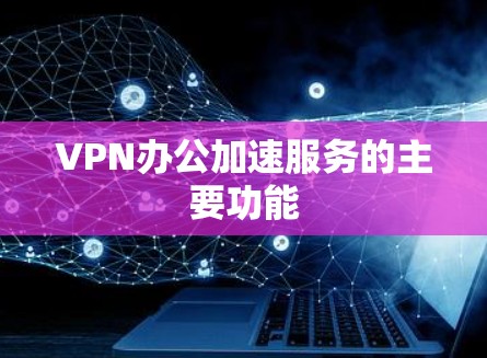 VPN办公加速服务的主要功能 VPN办公加速服务的主要功能