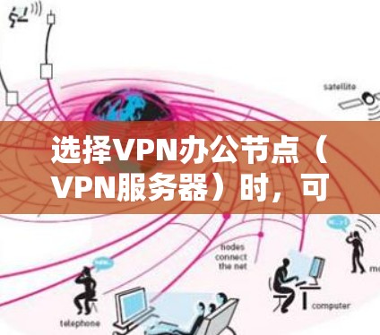 选择VPN办公节点（VPN服务器）时，可以根据以下关键因素进行综合考虑