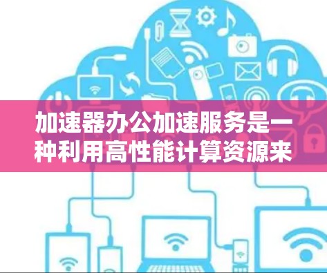 加速器办公加速服务是一种利用高性能计算资源来提升办公环境效率的技术，常用于处理大数据分析、复杂计算和图像处理等任务。以下是对该服务的详细分析和总结