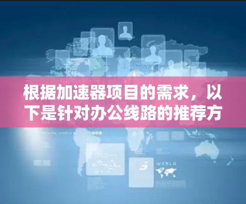 根据加速器项目的需求,以下是针对办公线路的推荐方案 根据加速器项目的需求,以下是针对办公线路的推荐方案