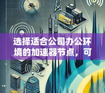 选择适合公司办公环境的加速器节点,可以根据以下步骤进行 选择适合公司办公环境的加速器节点,可以根据以下步骤进行