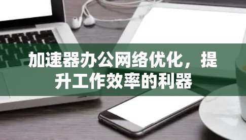 加速器办公网络优化,提升工作效率的利器 加速器办公网络优化,提升工作效率的利器