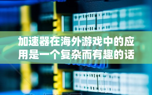 加速器在海外游戏中的应用是一个复杂而有趣的话题，它不仅涉及技术创新，还涉及全球网络环境的挑战。以下是对加速器在海外游戏中的应用及未来发展的详细分析