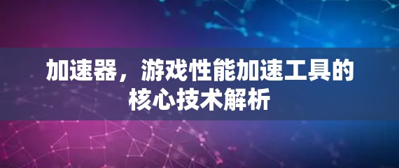 加速器,游戏性能加速工具的核心技术解析 加速器,游戏性能加速工具的核心技术解析