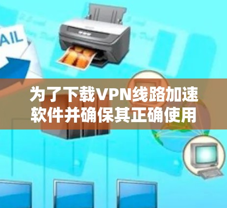 为了下载VPN线路加速软件并确保其正确使用，以下是分步骤的指南