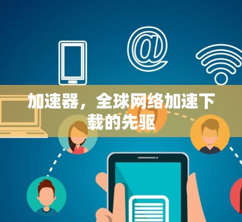 加速器,全球网络加速下载的先驱 加速器,全球网络加速下载的先驱