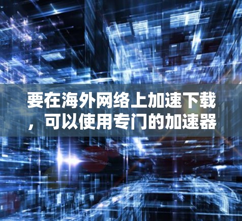 要在海外网络上加速下载,可以使用专门的加速器工具或代理软件来提高下载速度。以下是一些常用的方法和工具 要在海外网络上加速下载,可以使用专门的加速器工具或代理软件来提高下载速度。以下是一些常用的方法和工具