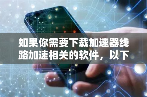 如果你需要下载加速器线路加速相关的软件,以下是一些常见的加速器软件及其下载链接或获取方式 如果你需要下载加速器线路加速相关的软件,以下是一些常见的加速器软件及其下载链接或获取方式