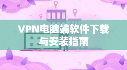 VPN电脑端软件下载与安装指南 VPN电脑端软件下载与安装指南