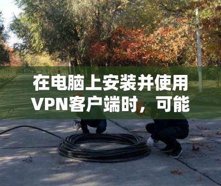 在电脑上安装并使用VPN客户端时,可能会遇到各种问题。以下是一些常见问题及其解决方法 在电脑上安装并使用VPN客户端时,可能会遇到各种问题。以下是一些常见问题及其解决方法