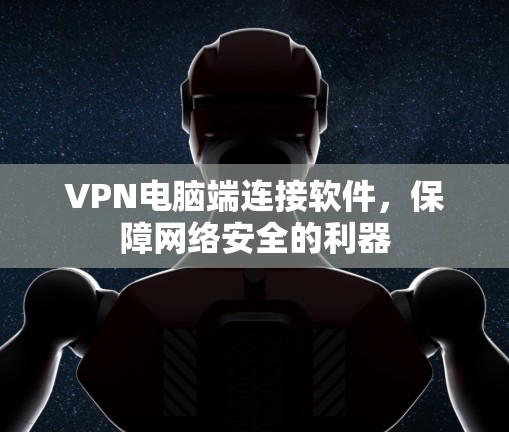 VPN电脑端连接软件，保障网络安全的利器