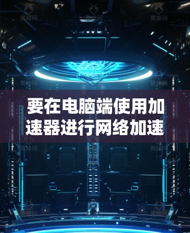 要在电脑端使用加速器进行网络加速,按照以下步骤操作 要在电脑端使用加速器进行网络加速,按照以下步骤操作