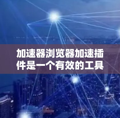 加速器浏览器加速插件是一个有效的工具，旨在提升网页加载速度，改善用户体验。以下是对该插件的详细分析和总结