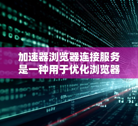 加速器浏览器连接服务是一种用于优化浏览器性能和加快网页加载速度的技术，通过本地或云资源缓存、并行下载和优化请求路线来减少延迟。以下是对加速器浏览器连接服务的详细分析和总结