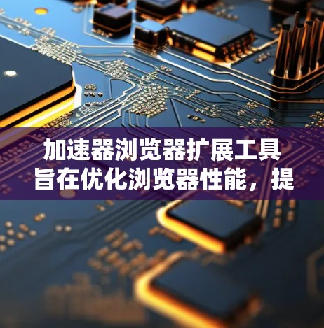 加速器浏览器扩展工具旨在优化浏览器性能，提升网页加载速度和资源使用效率。以下是该工具的关键功能和实现步骤
