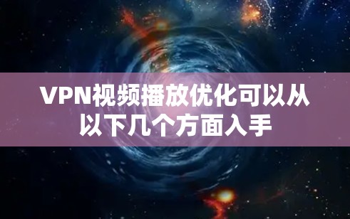 VPN视频播放优化可以从以下几个方面入手