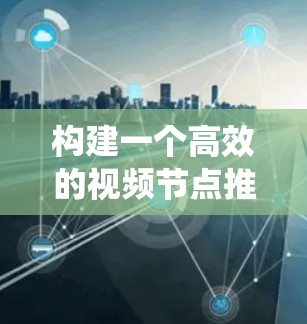 构建一个高效的视频节点推荐系统需要从多个方面进行综合考虑。以下是一个有条理的步骤指南，帮助您实现加速器的视频节点推荐